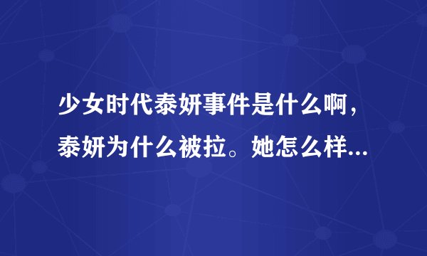 少女时代泰妍事件是什么啊，泰妍为什么被拉。她怎么样了！，她有没有在什么节目中提起