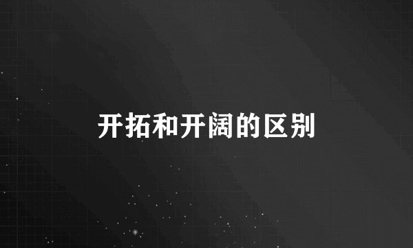 开拓和开阔的区别