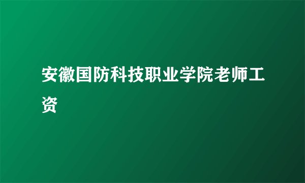 安徽国防科技职业学院老师工资