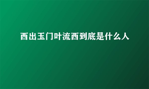 西出玉门叶流西到底是什么人