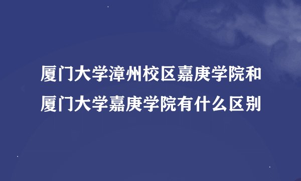 厦门大学漳州校区嘉庚学院和厦门大学嘉庚学院有什么区别