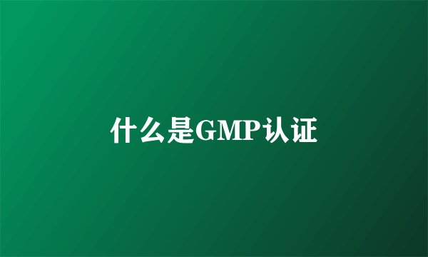 什么是GMP认证