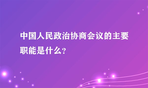 中国人民政治协商会议的主要职能是什么？