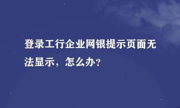 登录工行企业网银提示页面无法显示，怎么办？