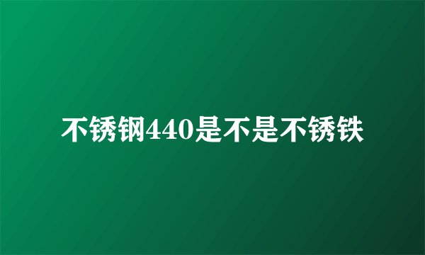 不锈钢440是不是不锈铁