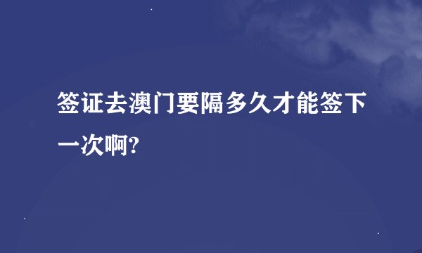 签证去澳门要隔多久才能签下一次啊?