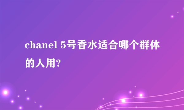 chanel 5号香水适合哪个群体的人用?