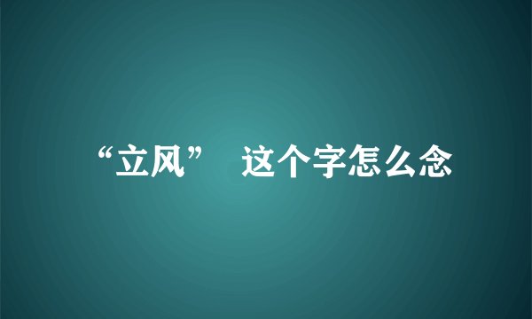 “立风”  这个字怎么念