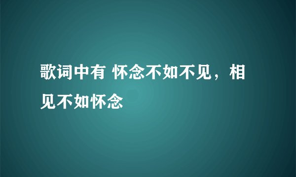 歌词中有 怀念不如不见，相见不如怀念