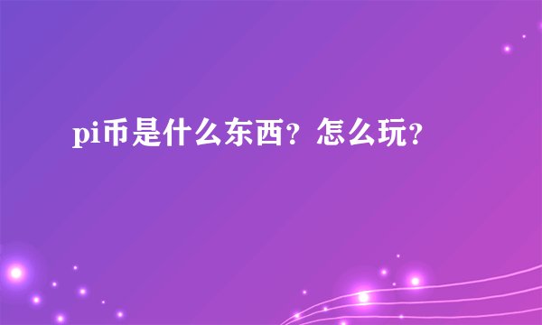 pi币是什么东西？怎么玩？