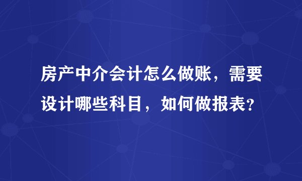 房产中介会计怎么做账，需要设计哪些科目，如何做报表？