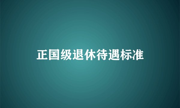 正国级退休待遇标准