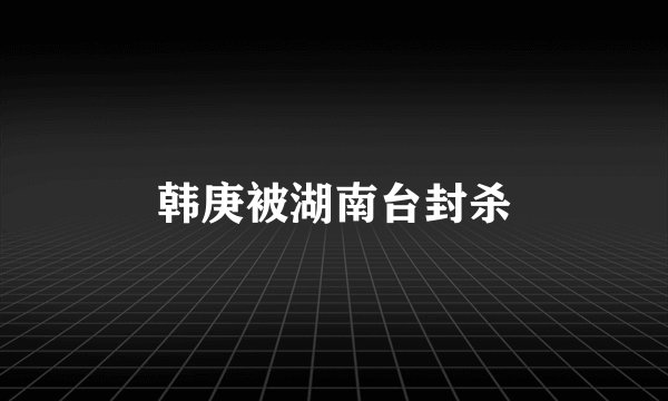 韩庚被湖南台封杀