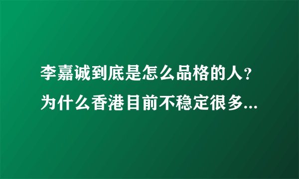 李嘉诚到底是怎么品格的人？为什么香港目前不稳定很多人骂他？