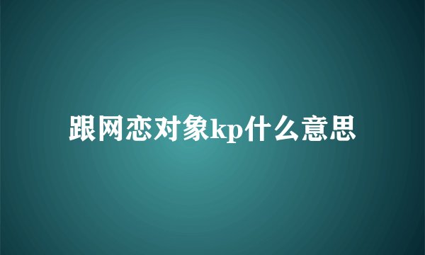 跟网恋对象kp什么意思