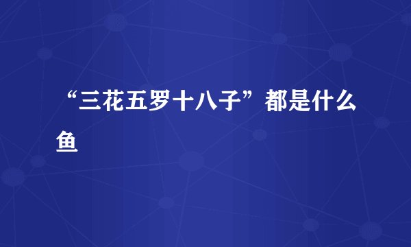 “三花五罗十八子”都是什么鱼