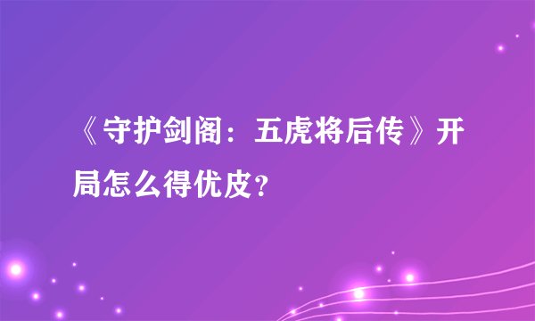 《守护剑阁：五虎将后传》开局怎么得优皮？