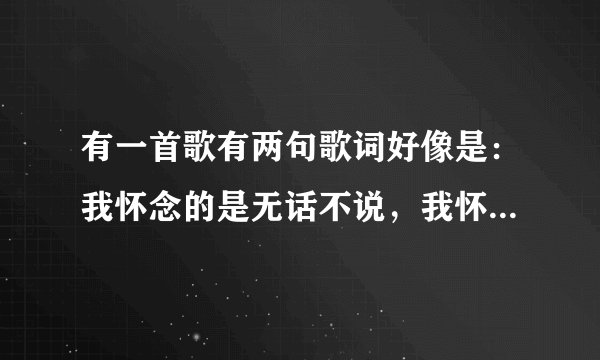 有一首歌有两句歌词好像是：我怀念的是无话不说，我怀念的是一起走过！是什么歌？请附歌词！