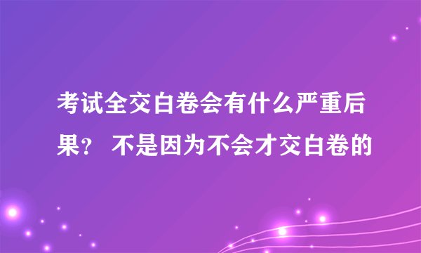 考试全交白卷会有什么严重后果？ 不是因为不会才交白卷的