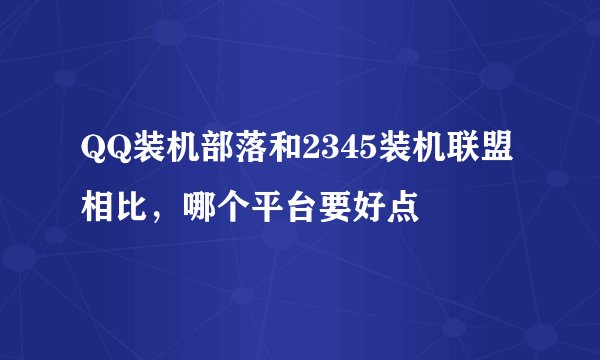 QQ装机部落和2345装机联盟相比，哪个平台要好点
