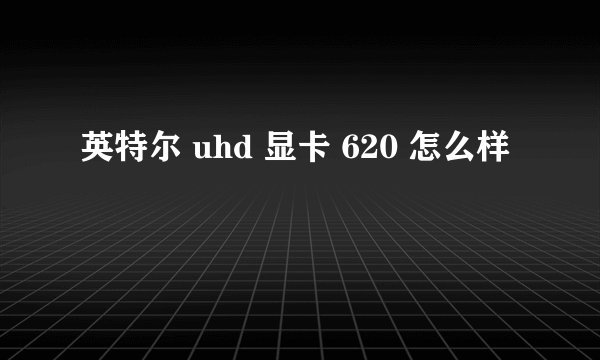 英特尔 uhd 显卡 620 怎么样