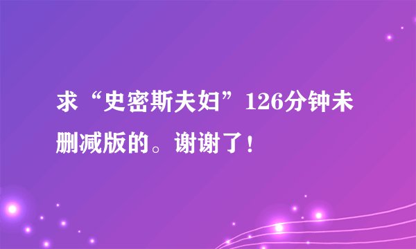 求“史密斯夫妇”126分钟未删减版的。谢谢了！