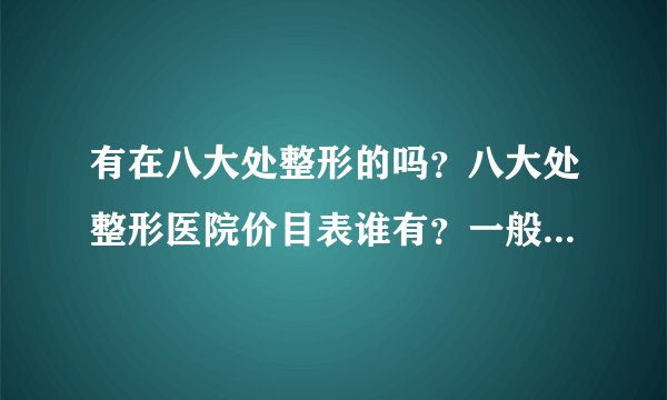 有在八大处整形的吗？八大处整形医院价目表谁有？一般多少钱啊？