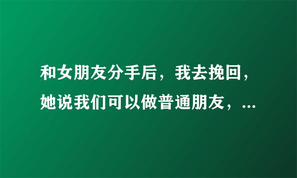 和女朋友分手后，我去挽回，她说我们可以做普通朋友，但我可以感觉她心里还有我