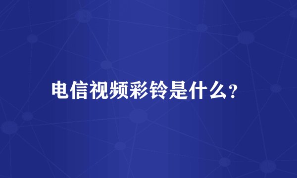电信视频彩铃是什么？