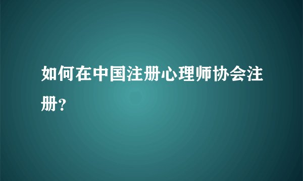 如何在中国注册心理师协会注册？