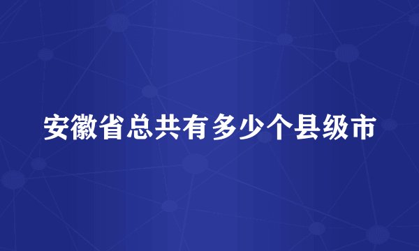 安徽省总共有多少个县级市