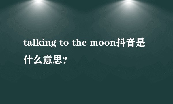 talking to the moon抖音是什么意思？