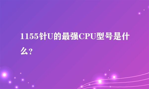 1155针U的最强CPU型号是什么?