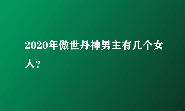 2020年傲世丹神男主有几个女人？