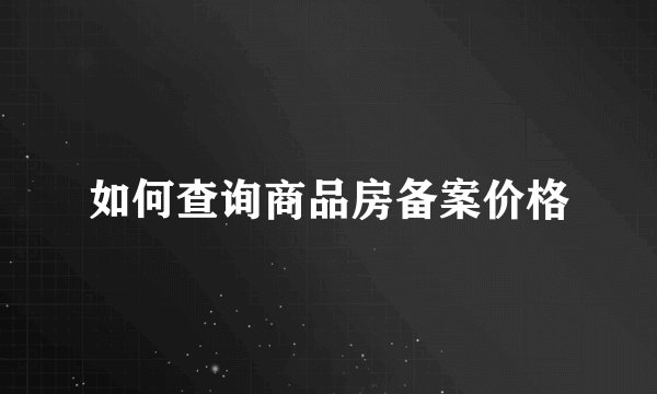 如何查询商品房备案价格