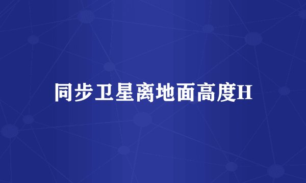 同步卫星离地面高度H