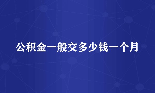 公积金一般交多少钱一个月