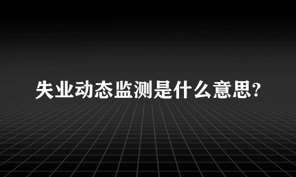 失业动态监测是什么意思?