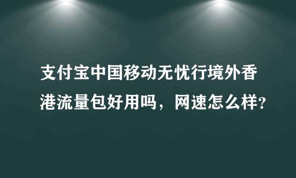 支付宝中国移动无忧行境外香港流量包好用吗，网速怎么样？
