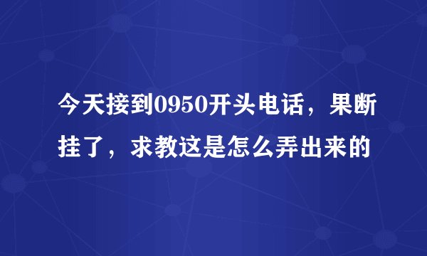 今天接到0950开头电话,果断挂了,求教这是怎么弄出来的