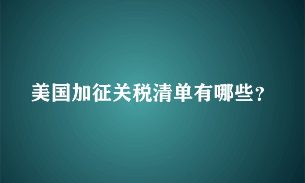 美国加征关税清单有哪些？