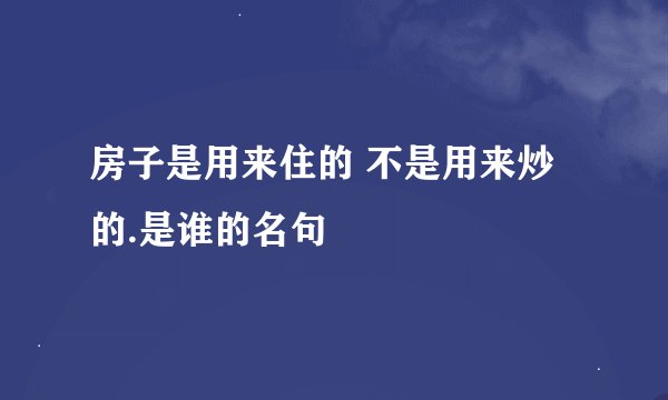 房子是用来住的 不是用来炒的.是谁的名句
