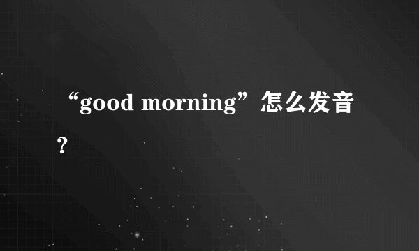 “good morning”怎么发音？