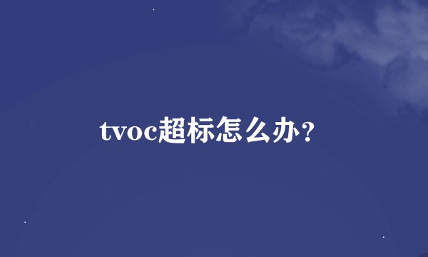 tvoc超标怎么办？
