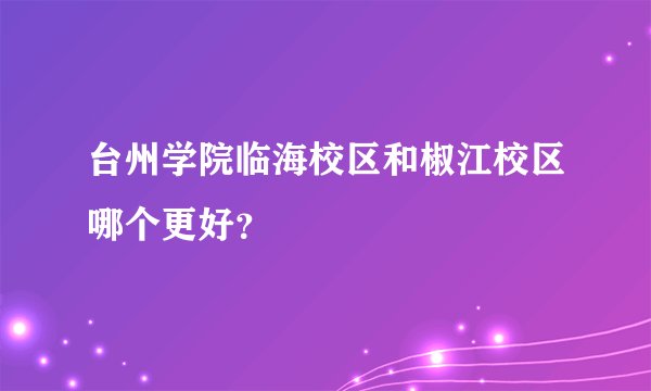 台州学院临海校区和椒江校区哪个更好？