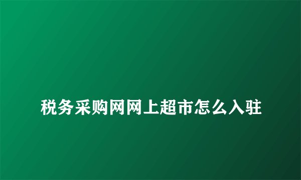 
税务采购网网上超市怎么入驻

