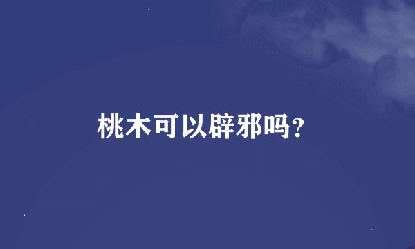 桃木可以辟邪吗？