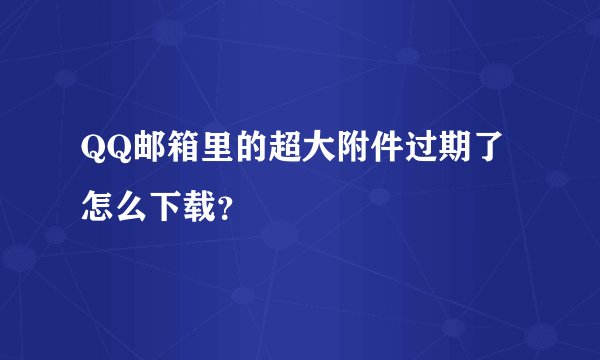 QQ邮箱里的超大附件过期了怎么下载？