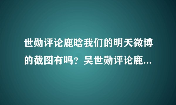世勋评论鹿晗我们的明天微博的截图有吗？吴世勋评论鹿爷微博三个表情