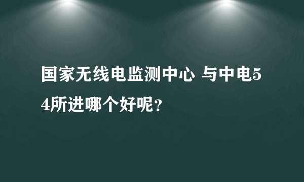国家无线电监测中心 与中电54所进哪个好呢？